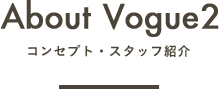 About Vogue2 -コンセプト・スタッフ紹介-
